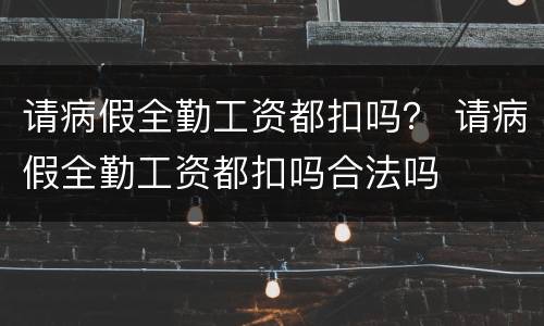 请病假全勤工资都扣吗？ 请病假全勤工资都扣吗合法吗
