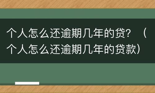 个人怎么还逾期几年的贷？（个人怎么还逾期几年的贷款）