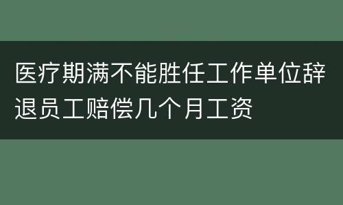医疗期满不能胜任工作单位辞退员工赔偿几个月工资