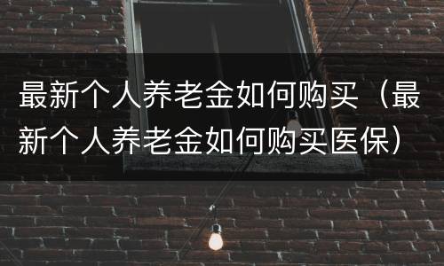 最新个人养老金如何购买（最新个人养老金如何购买医保）
