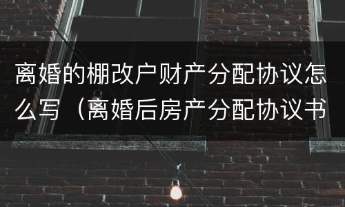 离婚的棚改户财产分配协议怎么写（离婚后房产分配协议书）