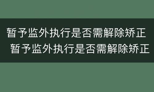 暂予监外执行是否需解除矫正 暂予监外执行是否需解除矫正关系