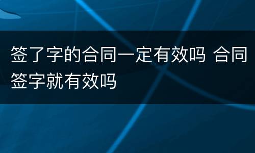 签了字的合同一定有效吗 合同签字就有效吗