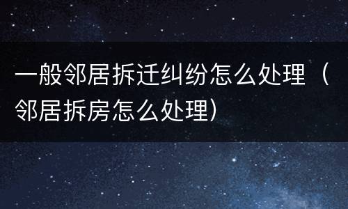 一般邻居拆迁纠纷怎么处理（邻居拆房怎么处理）