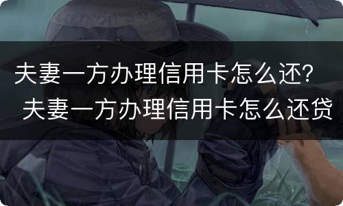 夫妻一方办理信用卡怎么还？ 夫妻一方办理信用卡怎么还贷款