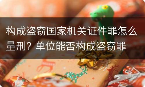 构成盗窃国家机关证件罪怎么量刑? 单位能否构成盗窃罪