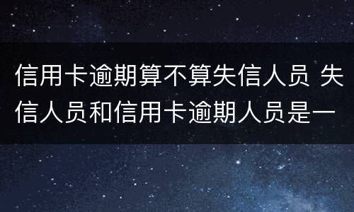 信用卡逾期算不算失信人员 失信人员和信用卡逾期人员是一样的吗?