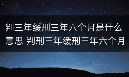 判三年缓刑三年六个月是什么意思 判刑三年缓刑三年六个月是什么意思