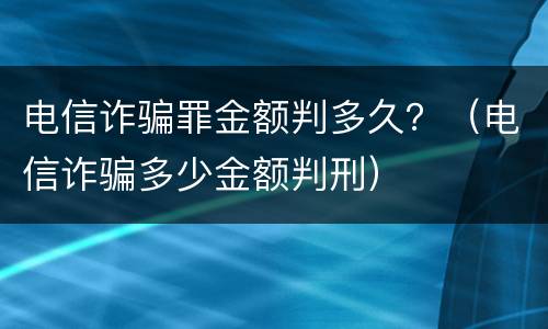 电信诈骗罪金额判多久？（电信诈骗多少金额判刑）
