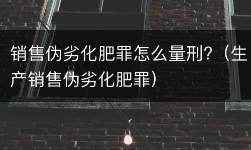 销售伪劣化肥罪怎么量刑?（生产销售伪劣化肥罪）