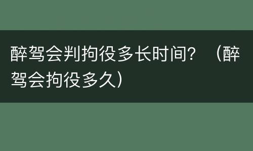 醉驾会判拘役多长时间？（醉驾会拘役多久）