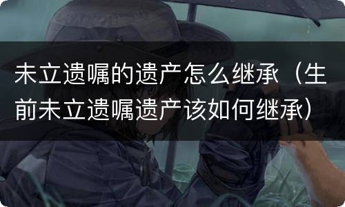 未立遗嘱的遗产怎么继承（生前未立遗嘱遗产该如何继承）