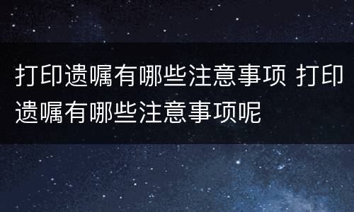 打印遗嘱有哪些注意事项 打印遗嘱有哪些注意事项呢