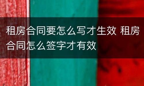 租房合同要怎么写才生效 租房合同怎么签字才有效