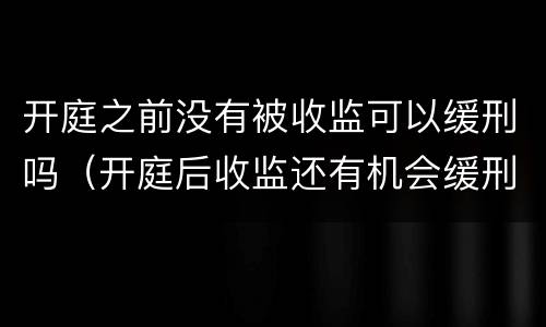 开庭之前没有被收监可以缓刑吗（开庭后收监还有机会缓刑吗）