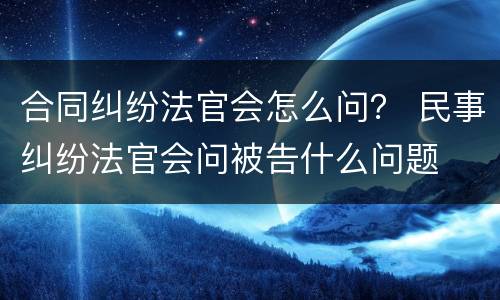 合同纠纷法官会怎么问？ 民事纠纷法官会问被告什么问题