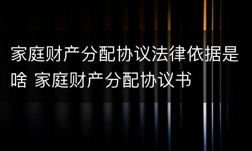 家庭财产分配协议法律依据是啥 家庭财产分配协议书