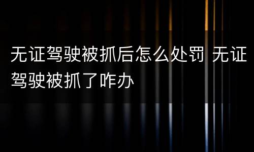 无证驾驶被抓后怎么处罚 无证驾驶被抓了咋办