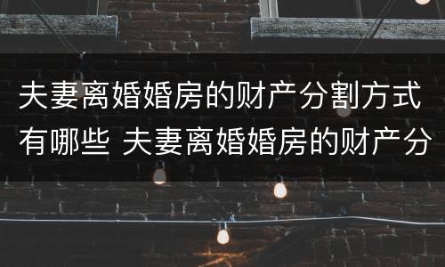 夫妻离婚婚房的财产分割方式有哪些 夫妻离婚婚房的财产分割方式有哪些规定