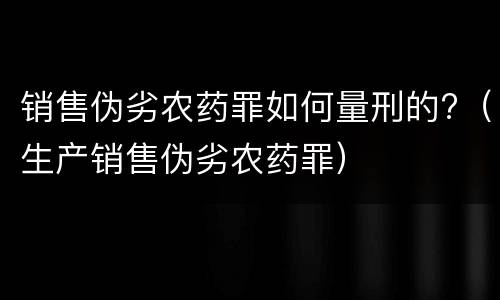 销售伪劣农药罪如何量刑的?（生产销售伪劣农药罪）