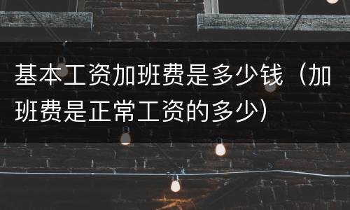 基本工资加班费是多少钱（加班费是正常工资的多少）