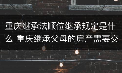 重庆继承法顺位继承规定是什么 重庆继承父母的房产需要交什么费用