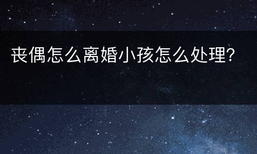 丧偶怎么离婚小孩怎么处理？