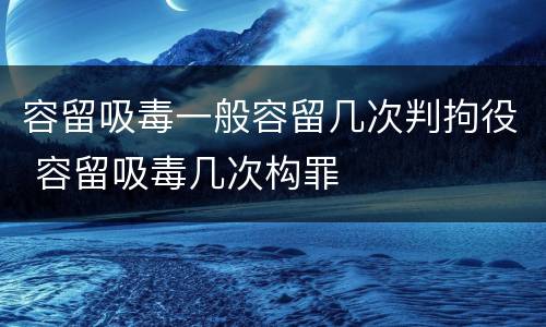 容留吸毒一般容留几次判拘役 容留吸毒几次构罪