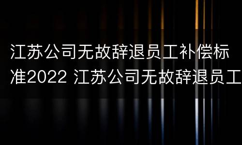 江苏公司无故辞退员工补偿标准2022 江苏公司无故辞退员工补偿标准2022年