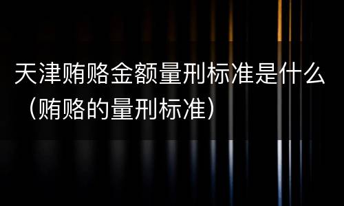 天津贿赂金额量刑标准是什么（贿赂的量刑标准）