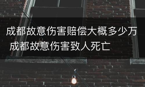 成都故意伤害赔偿大概多少万 成都故意伤害致人死亡