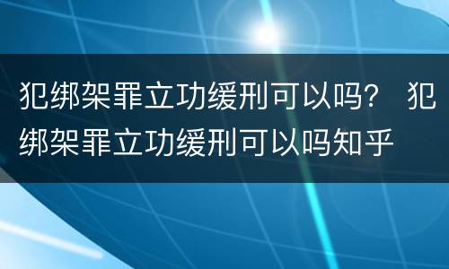 犯绑架罪立功缓刑可以吗？ 犯绑架罪立功缓刑可以吗知乎