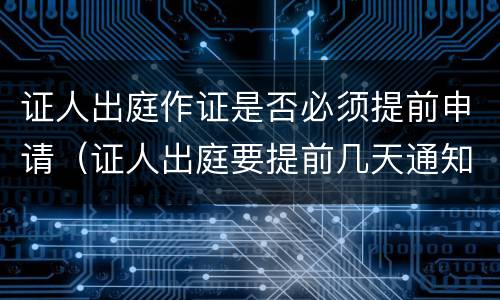 证人出庭作证是否必须提前申请（证人出庭要提前几天通知）