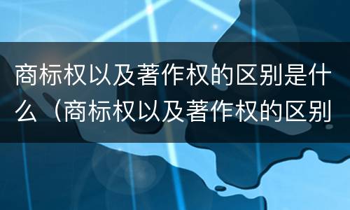 商标权以及著作权的区别是什么（商标权以及著作权的区别是什么意思）