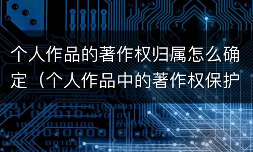 个人作品的著作权归属怎么确定（个人作品中的著作权保护是几年）