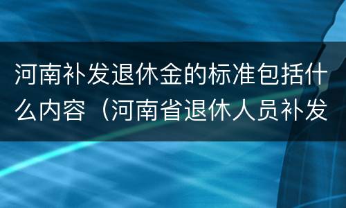河南补发退休金的标准包括什么内容（河南省退休人员补发工资的方案出台了没有）