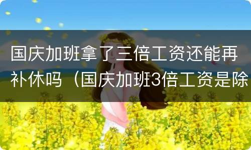 国庆加班拿了三倍工资还能再补休吗（国庆加班3倍工资是除掉平时工资后给两倍?）