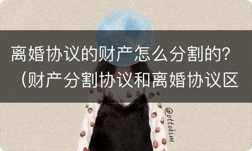 离婚协议的财产怎么分割的？（财产分割协议和离婚协议区别）