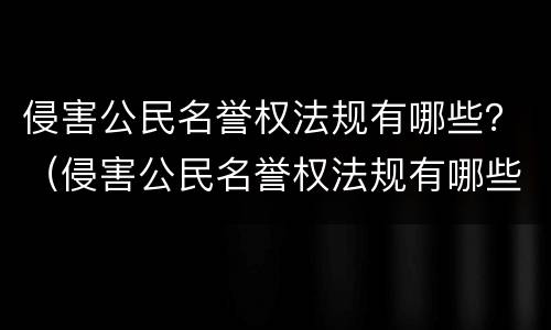 侵害公民名誉权法规有哪些？（侵害公民名誉权法规有哪些条款）