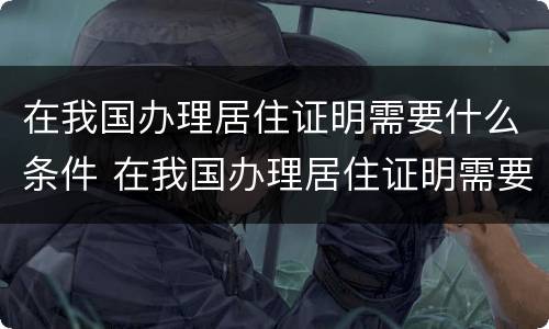 在我国办理居住证明需要什么条件 在我国办理居住证明需要什么条件和材料