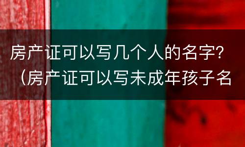 房产证可以写几个人的名字？（房产证可以写未成年孩子名字吗）