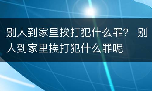 别人到家里挨打犯什么罪？ 别人到家里挨打犯什么罪呢