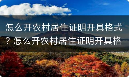 怎么开农村居住证明开具格式? 怎么开农村居住证明开具格式