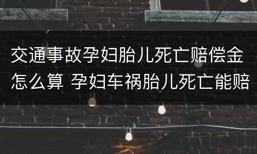 交通事故孕妇胎儿死亡赔偿金怎么算 孕妇车祸胎儿死亡能赔偿多少