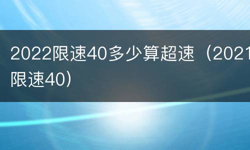 2022限速40多少算超速（2021限速40）