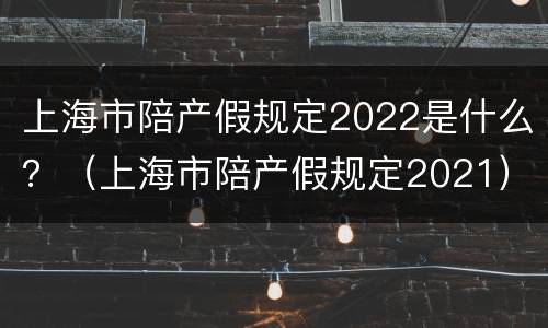 上海市陪产假规定2022是什么？（上海市陪产假规定2021）