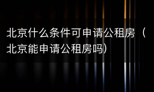 北京什么条件可申请公租房（北京能申请公租房吗）