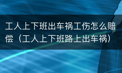 工人上下班出车祸工伤怎么赔偿（工人上下班路上出车祸）