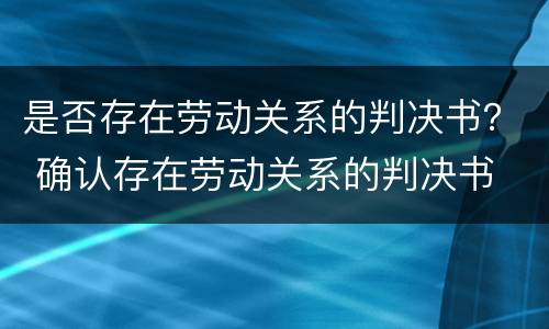 是否存在劳动关系的判决书？ 确认存在劳动关系的判决书