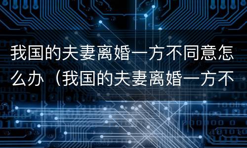 我国的夫妻离婚一方不同意怎么办（我国的夫妻离婚一方不同意怎么办手续）